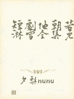 短剧他朝若是同淋雪全集免费观看