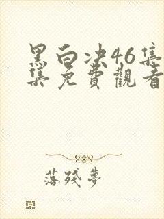 黑白决46集全集免费观看电视剧