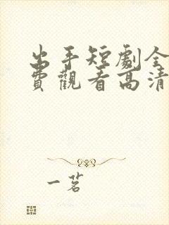 出手短剧全集免费观看高清