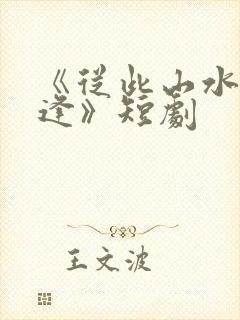 《从此山水不相逢》短剧