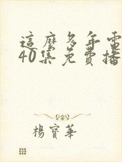 这么多年电视剧40集免费播放