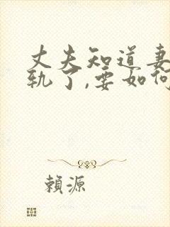 丈夫知道妻子出轨了,要如何挽回丈夫的心