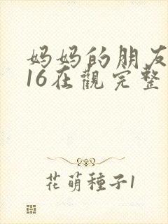 妈妈的朋友2016在观完整有限中字木