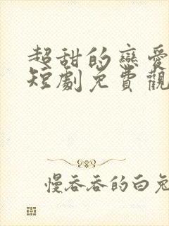 超甜的恋爱日常短剧免费观看全集