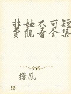 非她不可短剧免费观看全集