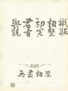 与君初相识免费观看完整版西瓜