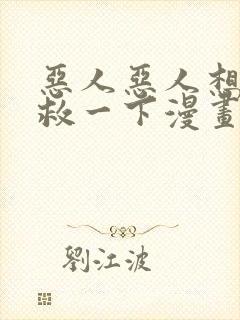 恶人恶人想要抢救一下漫画免费阅读