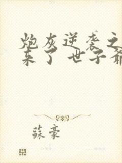 炮灰逆袭之女配来了 世子爷