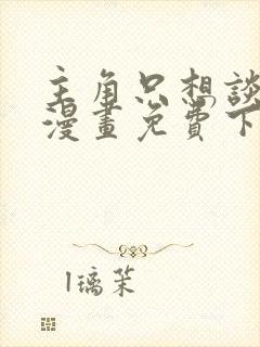 主角只想谈恋爱漫画免费下载