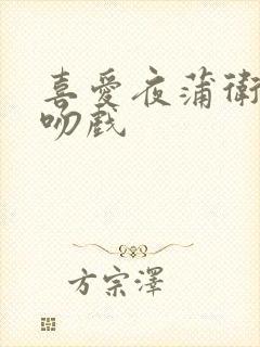 喜爱夜蒲卫生间吻戏