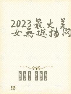 2023最火美女无遮挡网站在线观看