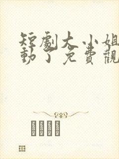 短剧大小姐她心动了免费观看