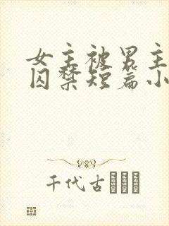 女主被男主疯狂囚禁短篇小说