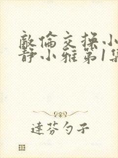 敌伦交换小敏小静小雅第1集