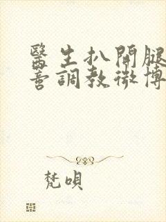 医生扒开腿揉花蒂调教微博