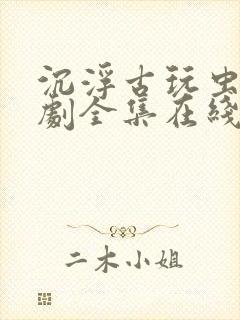 沉浮古玩虫电视剧全集在线