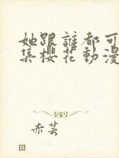 她跟谁都可以全集樱花动漫