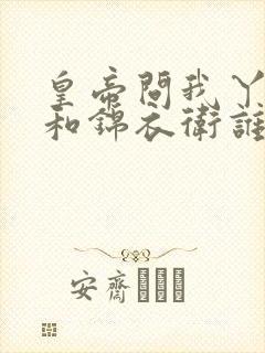 皇帝问我丫头你和锦衣卫谁厉害