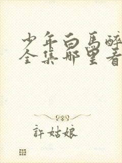 少年白马醉春风全集哪里看