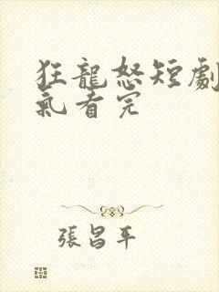 狂龙怒短剧一口气看完