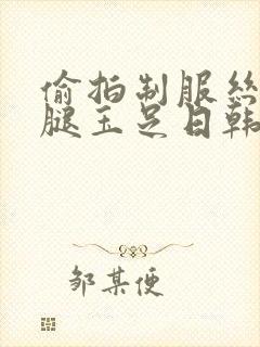 偷拍制服丝袜美腿玉足日韩欧美