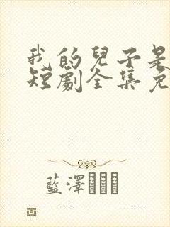 我的儿子是龙王短剧全集免费观看高清