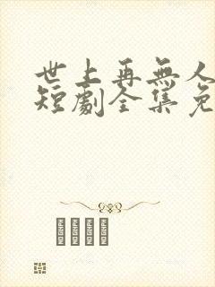 世上再无人似她短剧全集免费播放