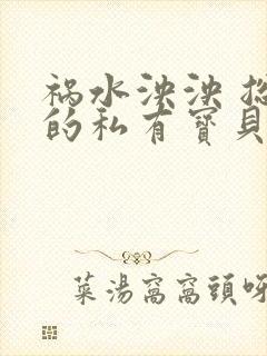 祸水泱泱 总裁的私有宝贝