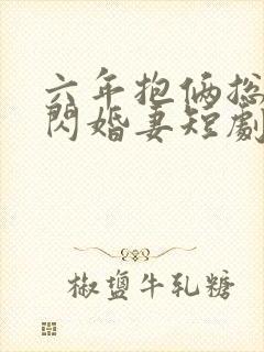 六年抱俩总裁的闪婚妻短剧