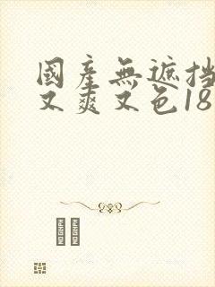 国产无遮挡又黄又爽又色18禁网站