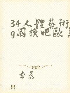 34人体艺术gg国模吧欧美