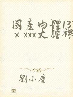 国产肉体137ⅹxxx大胆裸体