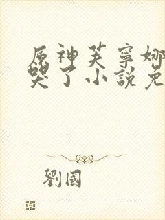 原神芙宁娜被悼哭了小说免费阅读