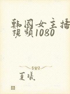 韩国女主播裸体视频1080