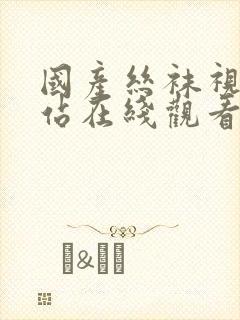 国产丝袜视频网站在线观看