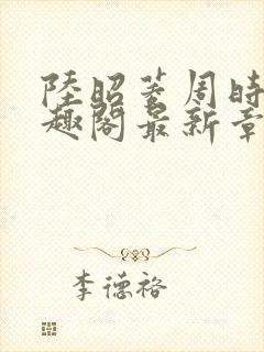 陆昭菱周时阅笔趣阁最新章节内容