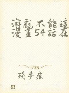 游戏不能这样玩漫画54话在线