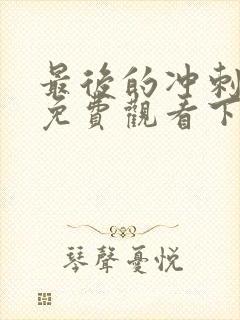 最后的冲刺漫画免费观看下拉式漫画星球