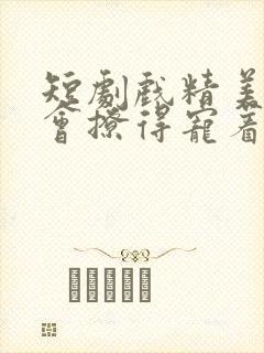 短剧戏精美人且会撩得宠着免费观看全集