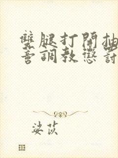 双腿打开抽打花蒂调教惩罚