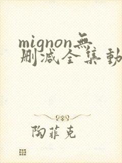 mignon无删减全集动漫