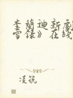 李兰迪新剧《朝雪录》在线观看免费