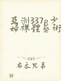 亚洲337p少妇裸体艺术