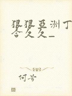 狠狠亚洲丁香综合久久_