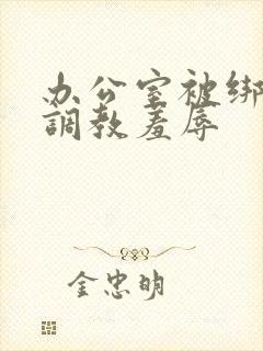 办公室被绑奶头调教羞辱