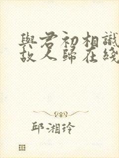 与君初相识恰似故人归在线观看