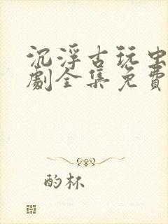 沉浮古玩虫电视剧全集免费观看