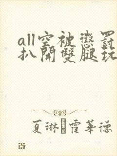 all空被惩罚扒开双腿玩弄