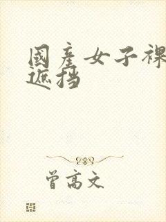 国产女子裸体无遮挡