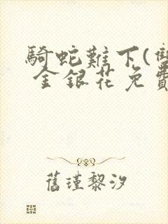 骑蛇难下(双) 金银花免费阅读